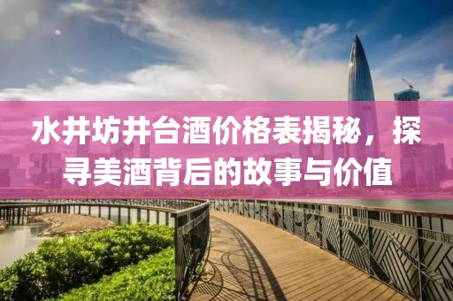 水井坊井臺酒價格表揭秘，探尋美酒背后的故事與價值
