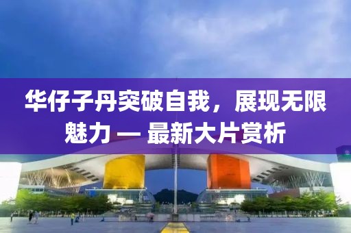 華仔子丹突破自我，展現(xiàn)無(wú)限魅力 — 最新大片賞析