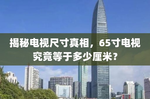 揭秘電視尺寸真相，65寸電視究竟等于多少厘米？