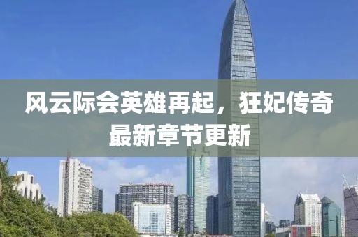 風(fēng)云際會(huì)英雄再起，狂妃傳奇最新章節(jié)更新