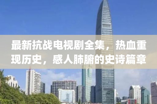 最新抗戰(zhàn)電視劇全集，熱血重現(xiàn)歷史，感人肺腑的史詩篇章