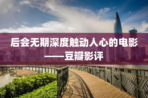 后會(huì)無(wú)期深度觸動(dòng)人心的電影——豆瓣影評(píng)