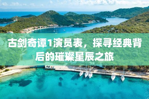 古劍奇譚1演員表，探尋經(jīng)典背后的璀璨星辰之旅