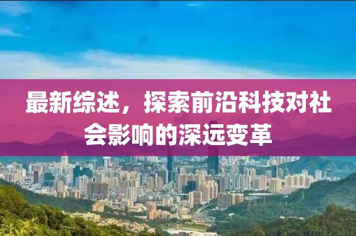 最新綜述，探索前沿科技對(duì)社會(huì)影響的深遠(yuǎn)變革