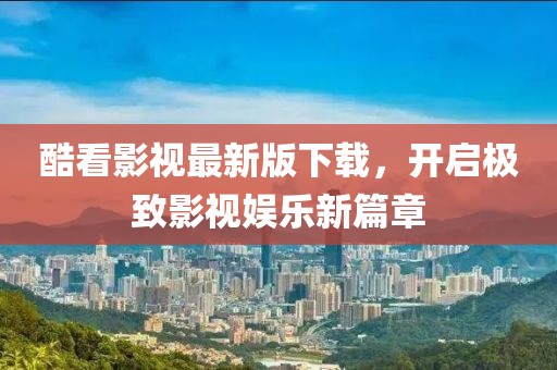 酷看影視最新版下載，開啟極致影視娛樂新篇章