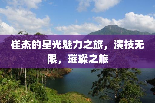 崔杰的星光魅力之旅，演技無(wú)限，璀璨之旅