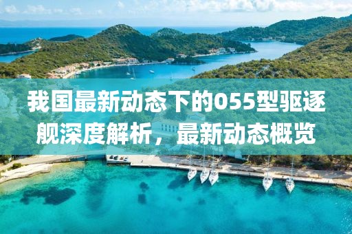 我國最新動態(tài)下的055型驅(qū)逐艦深度解析，最新動態(tài)概覽