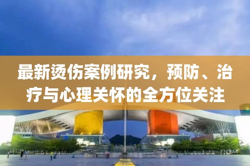 最新燙傷案例研究，預(yù)防、治療與心理關(guān)懷的全方位關(guān)注