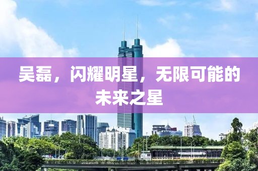 吳磊，閃耀明星，無限可能的未來之星