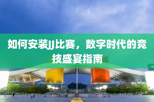如何安裝JJ比賽，數(shù)字時(shí)代的競(jìng)技盛宴指南