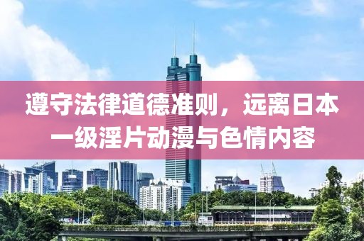 遵守法律道德準(zhǔn)則，遠(yuǎn)離日本一級(jí)淫片動(dòng)漫與色情內(nèi)容