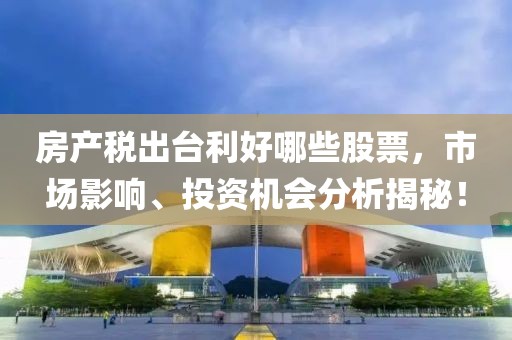 房產(chǎn)稅出臺(tái)利好哪些股票，市場(chǎng)影響、投資機(jī)會(huì)分析揭秘！