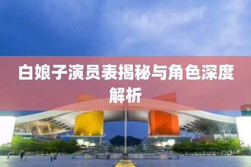 白娘子演員表揭秘與角色深度解析