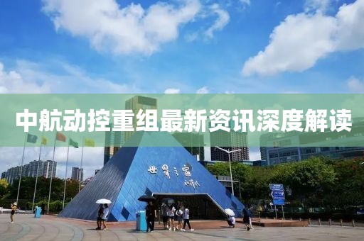 中航動控重組最新資訊深度解讀
