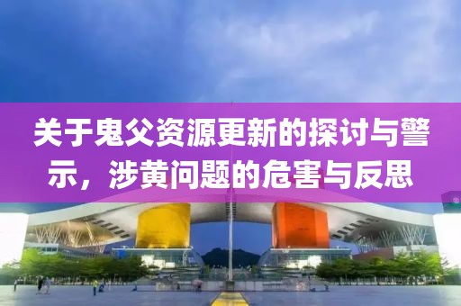 關于鬼父資源更新的探討與警示，涉黃問題的危害與反思