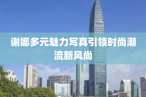 謝娜多元魅力寫真引領(lǐng)時(shí)尚潮流新風(fēng)尚