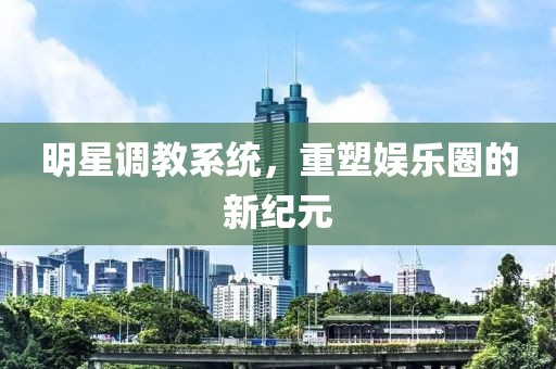 明星調(diào)教系統(tǒng)，重塑娛樂圈的新紀(jì)元
