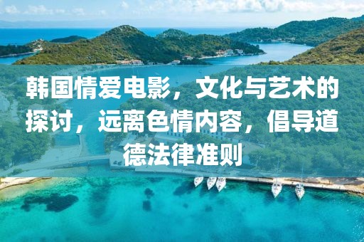 韓國(guó)情愛(ài)電影，文化與藝術(shù)的探討，遠(yuǎn)離色情內(nèi)容，倡導(dǎo)道德法律準(zhǔn)則