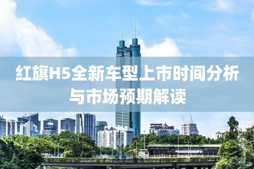 紅旗H5全新車型上市時間分析與市場預期解讀