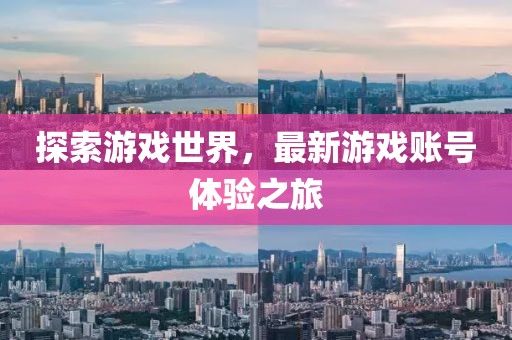 探索游戲世界，最新游戲賬號體驗之旅