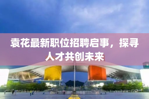 袁花最新職位招聘啟事，探尋人才共創(chuàng)未來