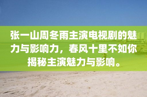 張一山周冬雨主演電視劇的魅力與影響力，春風(fēng)十里不如你揭秘主演魅力與影響。