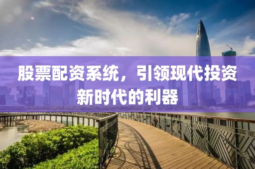 股票配資系統(tǒng)，引領(lǐng)現(xiàn)代投資新時代的利器