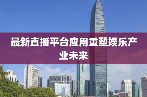 最新直播平臺(tái)應(yīng)用重塑娛樂(lè)產(chǎn)業(yè)未來(lái)