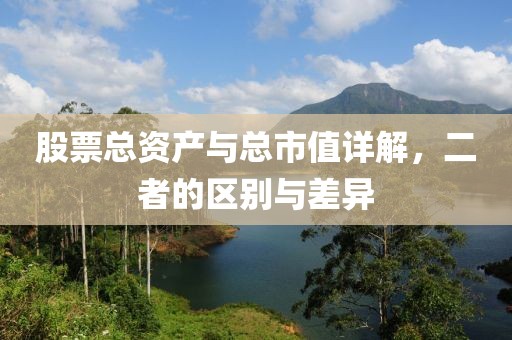 股票總資產(chǎn)與總市值詳解，二者的區(qū)別與差異