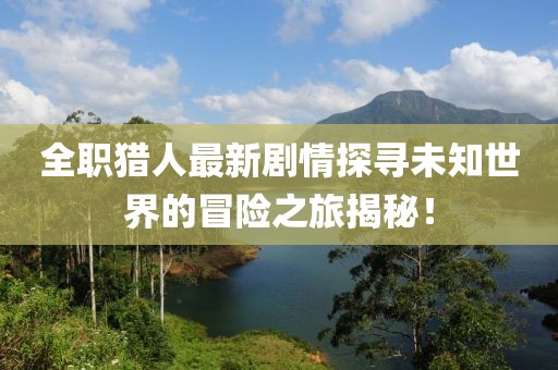 全職獵人最新劇情探尋未知世界的冒險之旅揭秘！