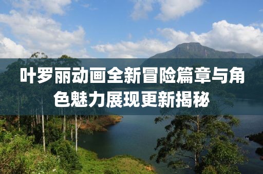 葉羅麗動畫全新冒險篇章與角色魅力展現更新揭秘