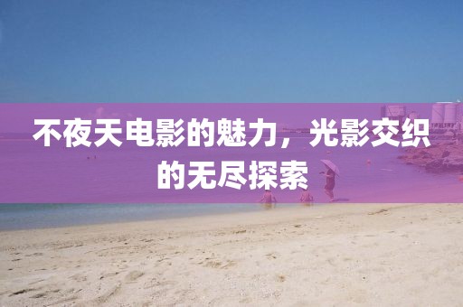 不夜天電影的魅力，光影交織的無盡探索