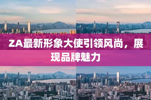 ZA最新形象大使引領(lǐng)風(fēng)尚，展現(xiàn)品牌魅力