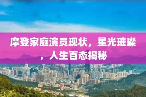摩登家庭演員現(xiàn)狀，星光璀璨，人生百態(tài)揭秘