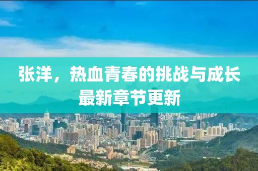 張洋，熱血青春的挑戰(zhàn)與成長(zhǎng)最新章節(jié)更新
