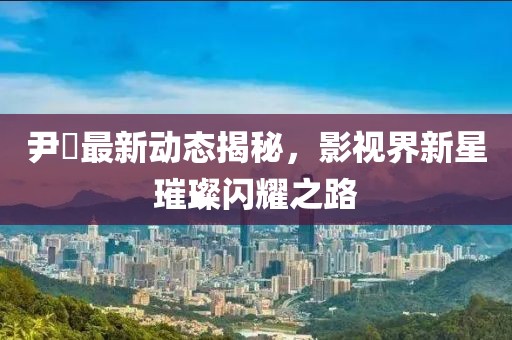 尹昉最新動態(tài)揭秘，影視界新星璀璨閃耀之路