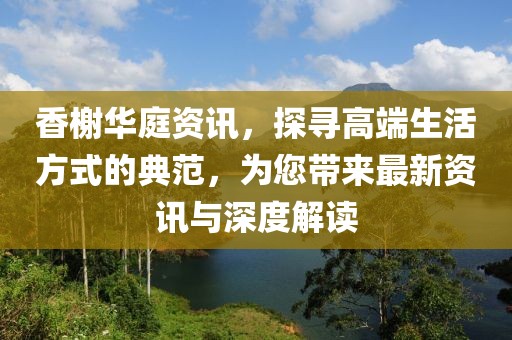 香榭華庭資訊，探尋高端生活方式的典范，為您帶來最新資訊與深度解讀