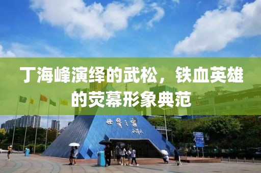 丁海峰演繹的武松，鐵血英雄的熒幕形象典范