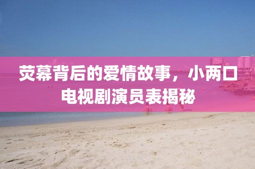 熒幕背后的愛情故事，小兩口電視劇演員表揭秘
