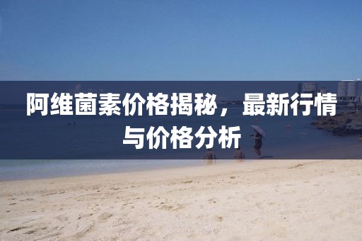 阿維菌素價(jià)格揭秘，最新行情與價(jià)格分析