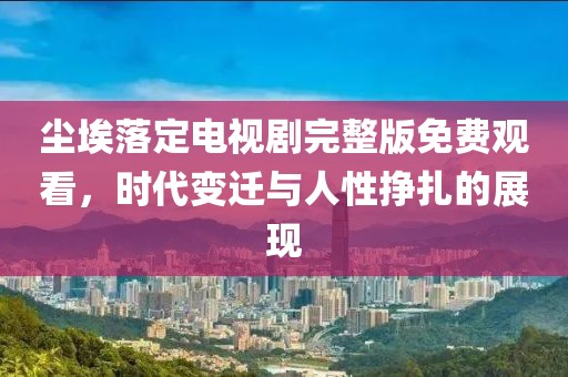 塵埃落定電視劇完整版免費(fèi)觀看，時(shí)代變遷與人性掙扎的展現(xiàn)