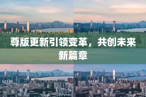 尊版更新引領(lǐng)變革，共創(chuàng)未來(lái)新篇章