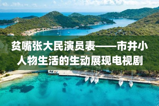 貧嘴張大民演員表——市井小人物生活的生動(dòng)展現(xiàn)電視劇