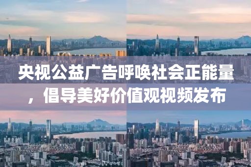 央視公益廣告呼喚社會正能量，倡導(dǎo)美好價值觀視頻發(fā)布