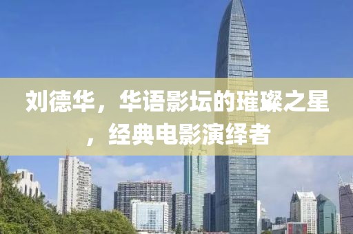 劉德華，華語影壇的璀璨之星，經(jīng)典電影演繹者