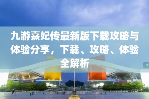九游熹妃傳最新版下載攻略與體驗(yàn)分享，下載、攻略、體驗(yàn)全解析