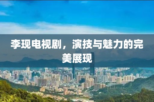 李現(xiàn)電視劇，演技與魅力的完美展現(xiàn)
