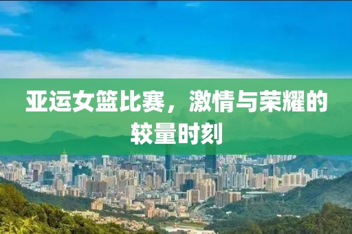 亞運(yùn)女籃比賽，激情與榮耀的較量時(shí)刻