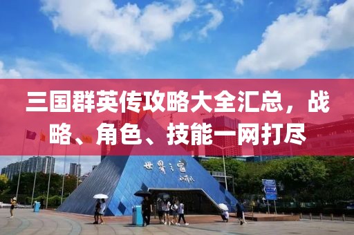 三國群英傳攻略大全匯總，戰(zhàn)略、角色、技能一網(wǎng)打盡