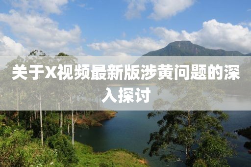 關(guān)于X視頻最新版涉黃問題的深入探討